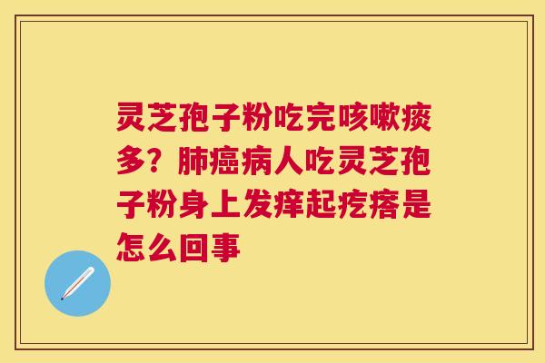 灵芝孢子粉吃完咳嗽痰多？肺癌病人吃灵芝孢子粉身上发痒起疙瘩是怎么回事