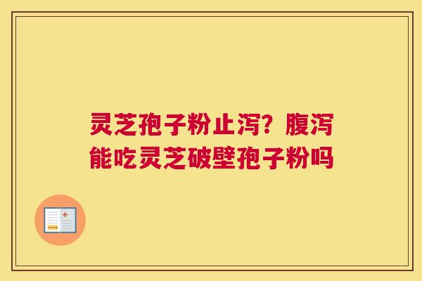 灵芝孢子粉止泻?能吃灵芝破壁孢子粉吗 灵芝孢子粉止泻?能吃灵芝破壁孢子粉吗