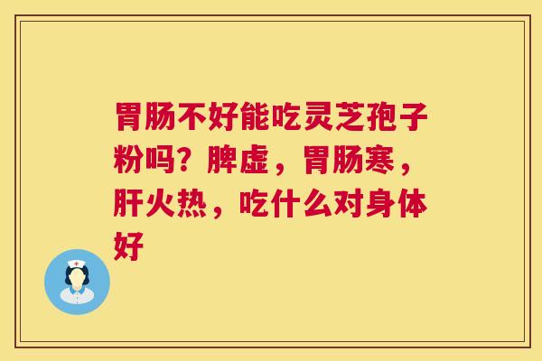 胃肠不好能吃灵芝孢子粉吗？脾虚，胃肠寒，肝火热，吃什么对身体好