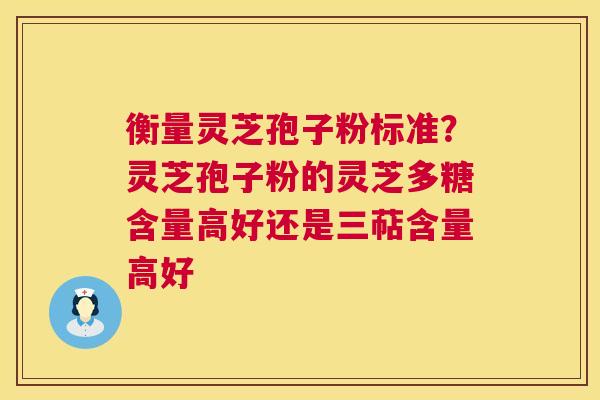 衡量灵芝孢子粉标准？灵芝孢子粉的灵芝多糖含量高好还是三萜含量高好