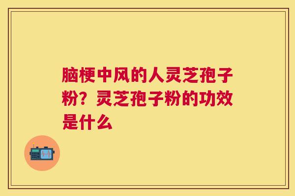 脑梗中风的人灵芝孢子粉？灵芝孢子粉的功效是什么