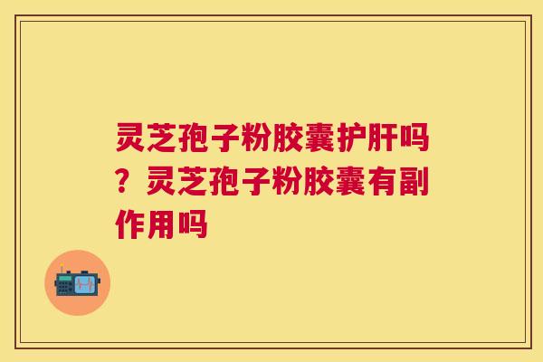 灵芝孢子粉胶囊护肝吗？灵芝孢子粉胶囊有副作用吗