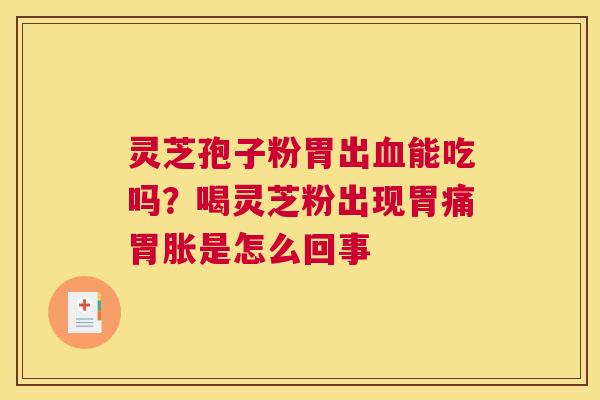 灵芝孢子粉胃出血能吃吗？喝灵芝粉出现胃痛胃胀是怎么回事