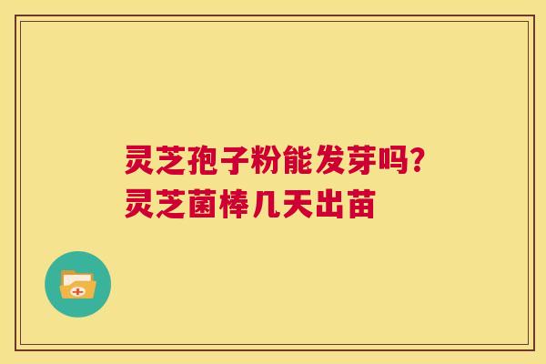灵芝孢子粉能发芽吗？灵芝菌棒几天出苗