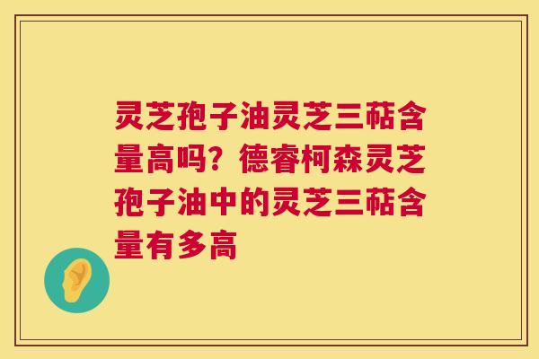 灵芝孢子油灵芝三萜含量高吗？德睿柯森灵芝孢子油中的灵芝三萜含量有多高