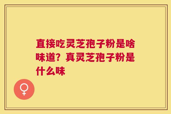 直接吃灵芝孢子粉是啥味道？真灵芝孢子粉是什么味