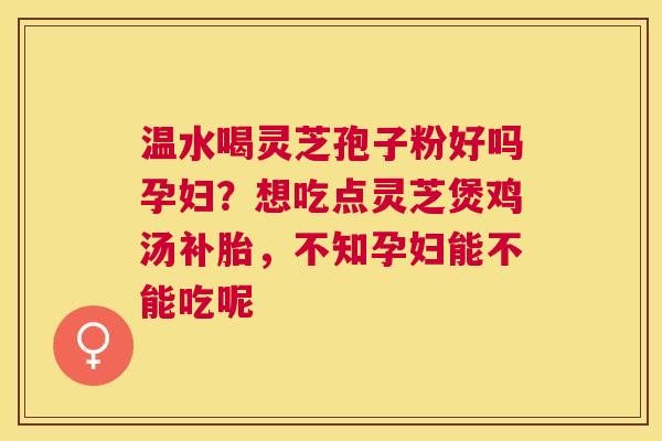 温水喝灵芝孢子粉好吗孕妇？想吃点灵芝煲鸡汤补胎，不知孕妇能不能吃呢