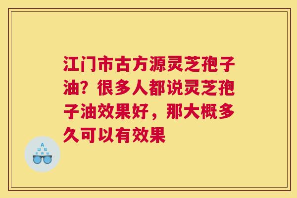 江门市古方源灵芝孢子油？很多人都说灵芝孢子油效果好，那大概多久可以有效果