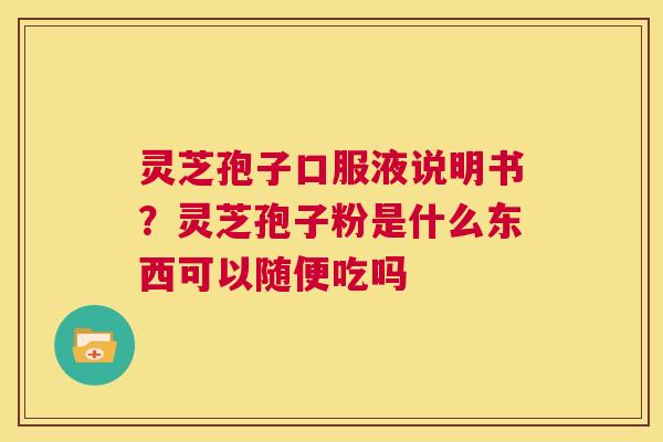 灵芝孢子口服液说明书？灵芝孢子粉是什么东西可以随便吃吗