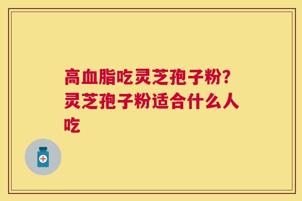 高血脂吃灵芝孢子粉？灵芝孢子粉适合什么人吃