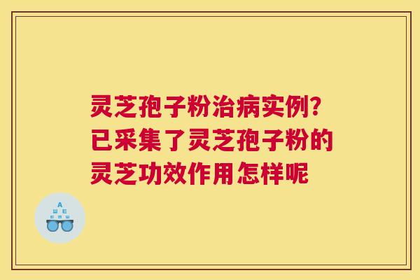 灵芝孢子粉实例?已采集了灵芝孢子粉的灵芝功效作用怎样呢 灵芝孢子粉实例?已采集了灵芝孢子粉的灵芝功效作用怎样呢