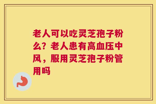 老人可以吃灵芝孢子粉么？老人患有高血压中风，服用灵芝孢子粉管用吗