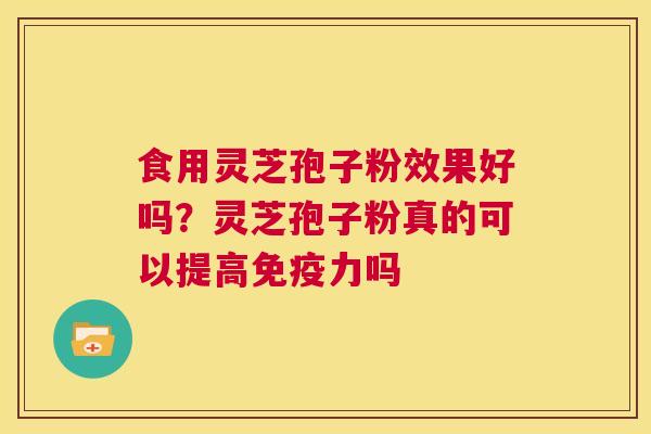 食用灵芝孢子粉效果好吗？灵芝孢子粉真的可以提高免疫力吗