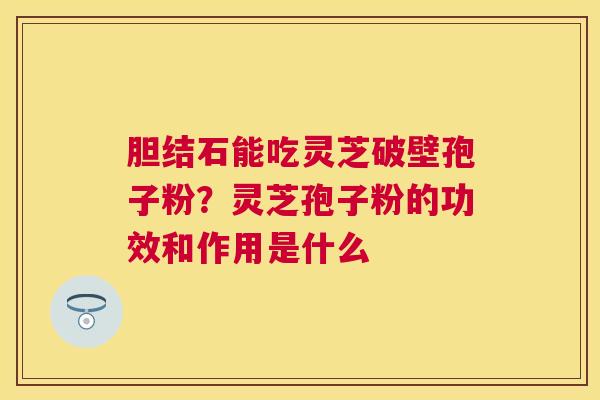 胆结石能吃灵芝破壁孢子粉？灵芝孢子粉的功效和作用是什么