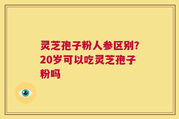 灵芝孢子粉人参区别？20岁可以吃灵芝孢子粉吗