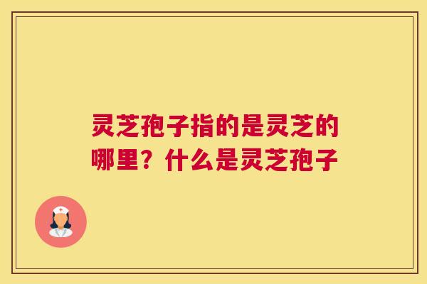 灵芝孢子指的是灵芝的哪里？什么是灵芝孢子