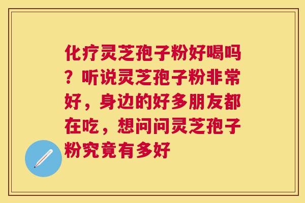 化疗灵芝孢子粉好喝吗？听说灵芝孢子粉非常好，身边的好多朋友都在吃，想问问灵芝孢子粉究竟有多好