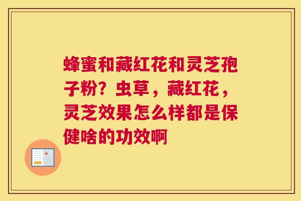 蜂蜜和藏红花和灵芝孢子粉？虫草，藏红花，灵芝效果怎么样都是保健啥的功效啊