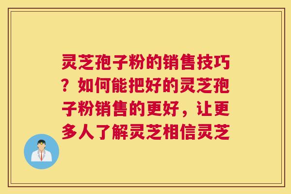 灵芝孢子粉的销售技巧？如何能把好的灵芝孢子粉销售的更好，让更多人了解灵芝相信灵芝