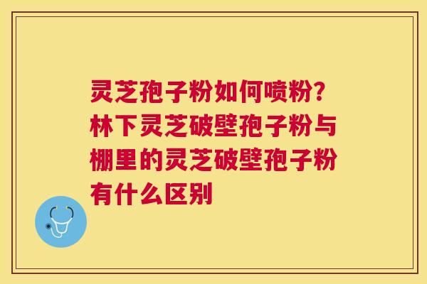灵芝孢子粉如何喷粉？林下灵芝破壁孢子粉与棚里的灵芝破壁孢子粉有什么区别