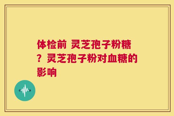 体检前 灵芝孢子粉糖?灵芝孢子粉对的影响 体检前 灵芝孢子粉糖?灵芝孢子粉对的影响