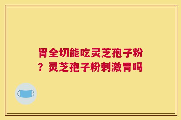 胃全切能吃灵芝孢子粉？灵芝孢子粉刺激胃吗