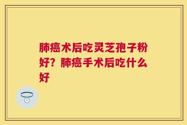 肺癌术后吃灵芝孢子粉好？肺癌手术后吃什么好
