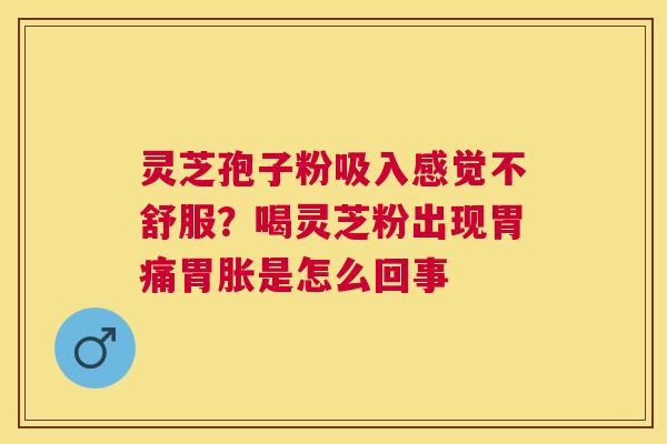 灵芝孢子粉吸入感觉不舒服？喝灵芝粉出现胃痛胃胀是怎么回事