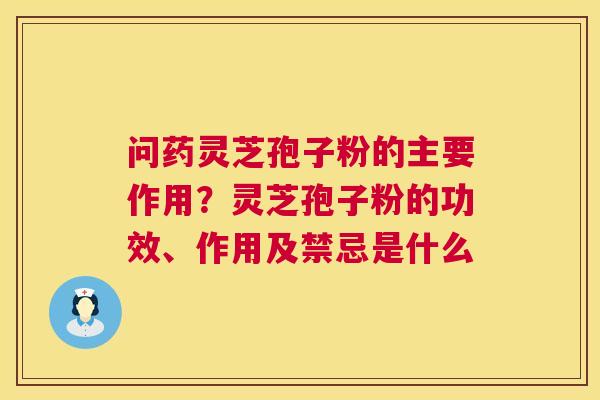 问药灵芝孢子粉的主要作用？灵芝孢子粉的功效、作用及禁忌是什么