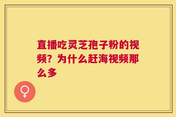 直播吃灵芝孢子粉的视频？为什么赶海视频那么多