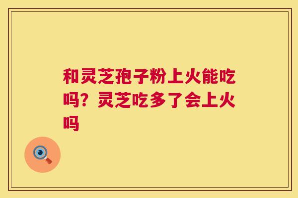 和灵芝孢子粉上火能吃吗？灵芝吃多了会上火吗