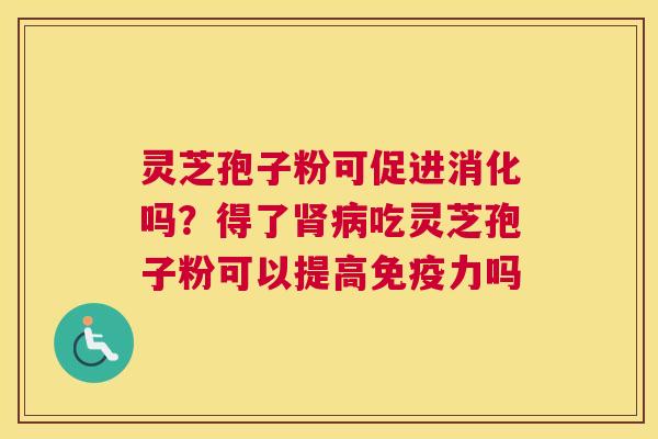 灵芝孢子粉可促进消化吗？得了肾病吃灵芝孢子粉可以提高免疫力吗