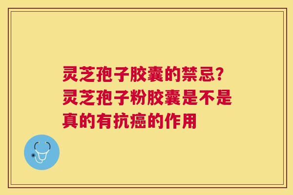 灵芝孢子胶囊的禁忌？灵芝孢子粉胶囊是不是真的有抗癌的作用