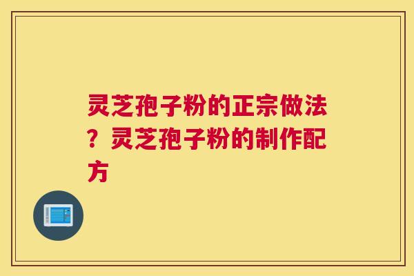 灵芝孢子粉的正宗做法？灵芝孢子粉的制作配方