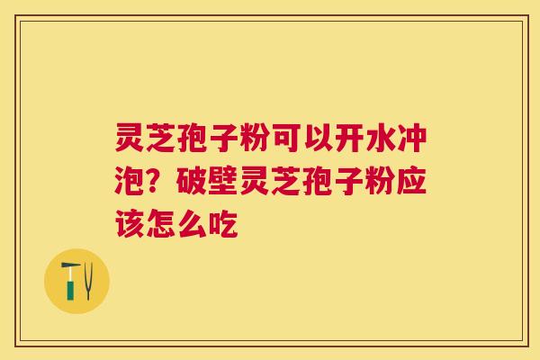 灵芝孢子粉可以开水冲泡？破壁灵芝孢子粉应该怎么吃