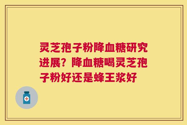 灵芝孢子粉降血糖研究进展？降血糖喝灵芝孢子粉好还是蜂王浆好