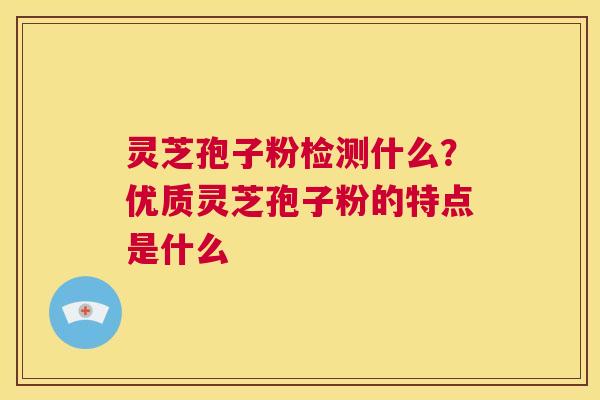 灵芝孢子粉检测什么？优质灵芝孢子粉的特点是什么