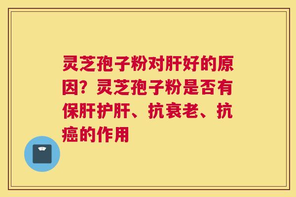 灵芝孢子粉对肝好的原因？灵芝孢子粉是否有保肝护肝、抗衰老、抗癌的作用