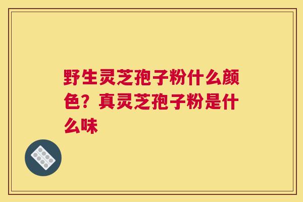 野生灵芝孢子粉什么颜色?真灵芝孢子粉是什么味 野生灵芝孢子粉什么颜色?真灵芝孢子粉是什么味