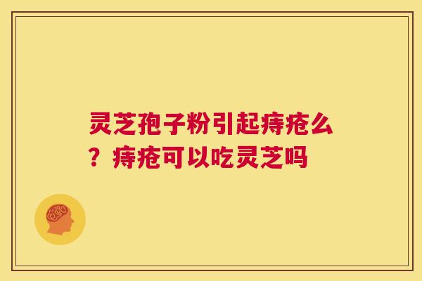 灵芝孢子粉引起痔疮么？痔疮可以吃灵芝吗