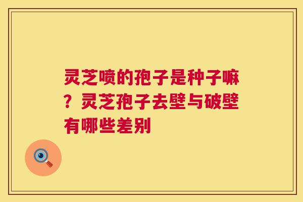 灵芝喷的孢子是种子嘛？灵芝孢子去壁与破壁有哪些差别