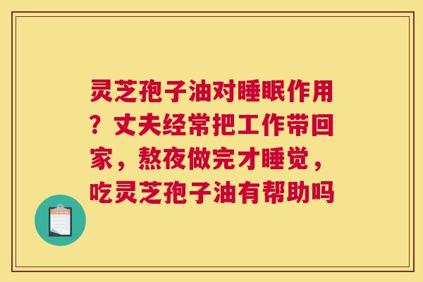 灵芝孢子油对睡眠作用？丈夫经常把工作带回家，熬夜做完才睡觉，吃灵芝孢子油有帮助吗