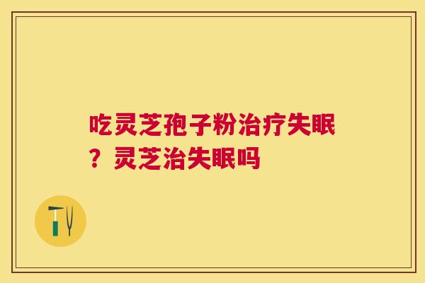 吃灵芝孢子粉？灵芝吗