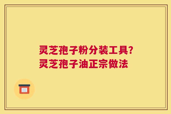 灵芝孢子粉分装工具？灵芝孢子油正宗做法