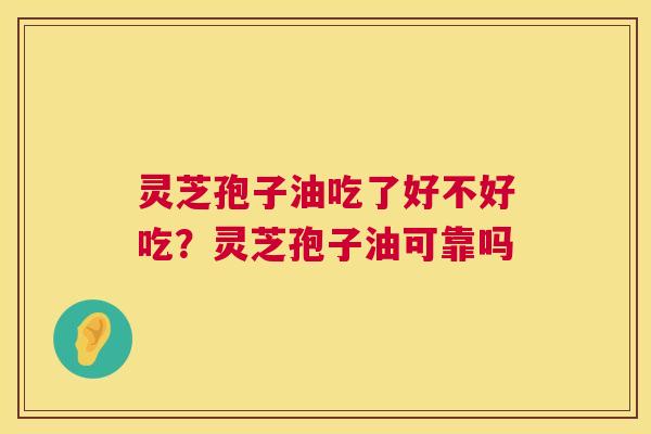 灵芝孢子油吃了好不好吃？灵芝孢子油可靠吗