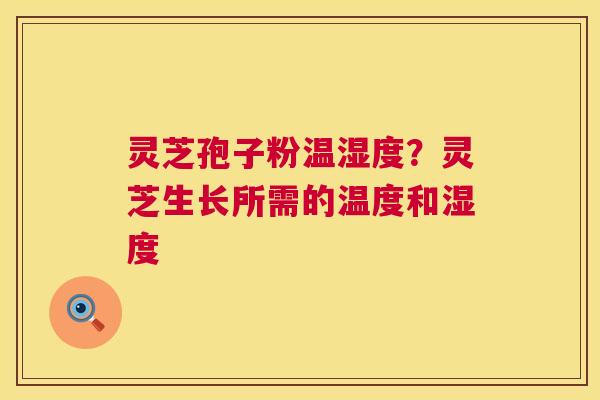 灵芝孢子粉温湿度？灵芝生长所需的温度和湿度