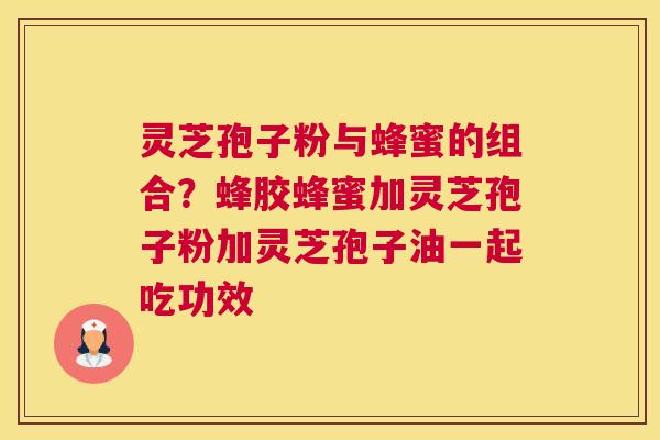 灵芝孢子粉与蜂蜜的组合？蜂胶蜂蜜加灵芝孢子粉加灵芝孢子油一起吃功效