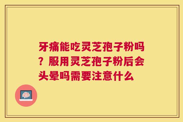 牙痛能吃灵芝孢子粉吗？服用灵芝孢子粉后会头晕吗需要注意什么
