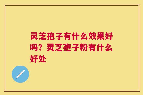灵芝孢子有什么效果好吗？灵芝孢子粉有什么好处