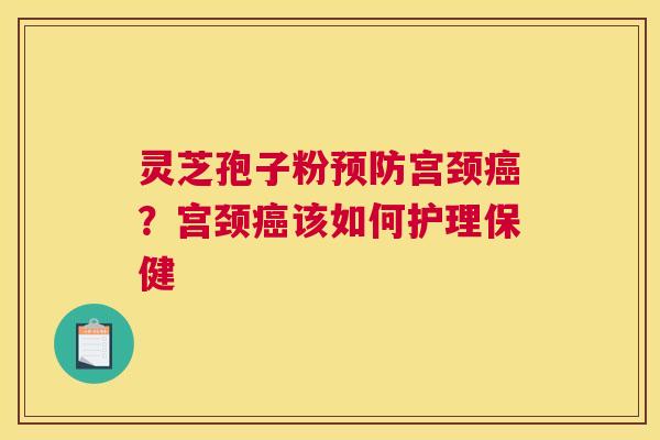 灵芝孢子粉预防宫颈癌？宫颈癌该如何护理保健
